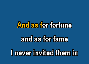 And as for fortune

and as for fame

I never invited them in