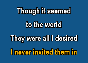 Though it seemed

to the world
They were all I desired

I never invited them in