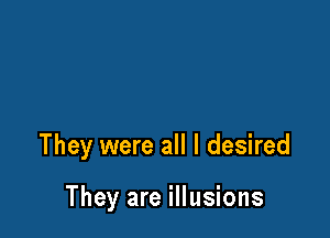 They were all I desired

They are illusions