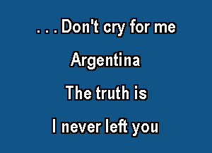 . . . Don't cry for me
Argentina

The truth is

I never left you