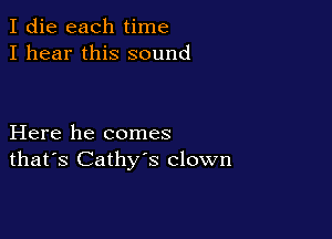 I die each time
I hear this sound

Here he comes
that's Cathy's clown