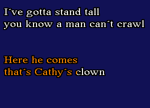 I've gotta stand tall
you know a man can't crawl

Here he comes
that's Cathy's clown