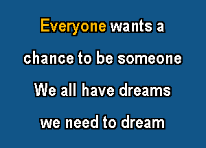 Everyone wants a

chance to be someone
We all have dreams

we need to dream