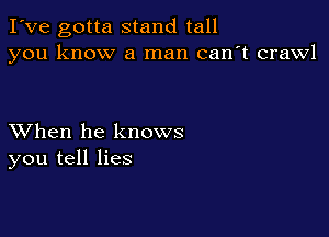 I've gotta stand tall
you know a man can't crawl

XVhen he knows
you tell lies