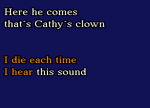 Here he comes
that's Cathy's clown

I die each time
I hear this sound