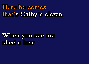 Here he comes
that's Cathy's clown

XVhen you see me
shed a tear