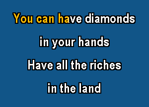 You can have diamonds

in your hands

Have all the riches

in the land