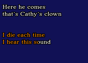 Here he comes
that's Cathy's clown

I die each time
I hear this sound