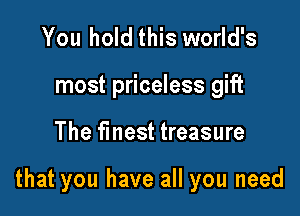 You hold this world's
most priceless gift

The finest treasure

that you have all you need