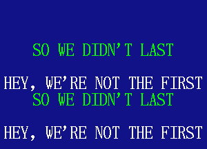 SO WE DIDN T LAST

HEY, WE RE NOT THE FIRST
SO WE DIDN T LAST

HEY, WE RE NOT THE FIRST
