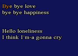 Bye bye love
bye bye happiness

Hello loneliness
I think I'm-a gonna cry