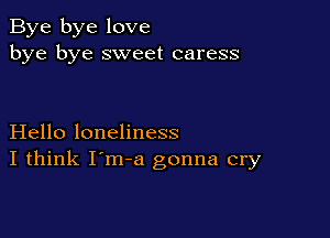 Bye bye love
bye bye sweet caress

Hello loneliness
I think I'm-a gonna cry