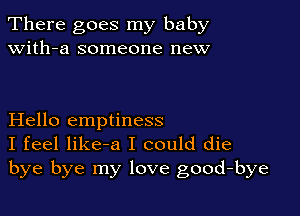 There goes my baby
with-a someone new

Hello emptiness
I feel like-a I could die
bye bye my love good-bye