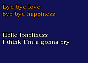 Bye bye love
bye bye happiness

Hello loneliness
I think I'm-a gonna cry