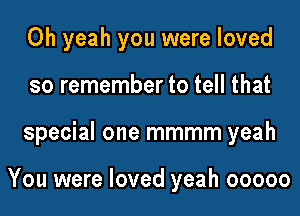 Oh yeah you were loved
so remember to tell that
special one mmmm yeah

You were loved yeah ooooo