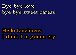 Bye bye love
bye bye sweet caress

Hello loneliness
I think I'm gonna cry