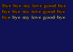 Bye bye my love good-bye
bye bye my love good-bye
bye bye my love good-bye