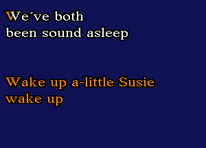 TWe've both
been sound asleep

XVake up a-little Susie
wake up