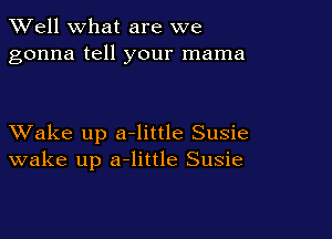 XVell what are we
gonna tell your mama

XVake up a-little Susie
wake up a-little Susie