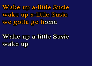 TWake up a-little Susie
wake up a-little Susie
we gotta go home

XVake up a-little Susie
wake up
