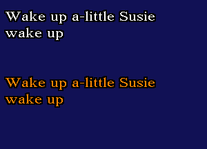 TWake up a-little Susie
wake up

XVake up a-little Susie
wake up