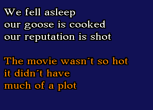 We fell asleep

our goose is cooked
our reputation is shot

The movie wasn't so hot
it didn't have
much of a plot