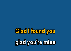 Glad I found you

glad you're mine