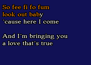 So fee fi fo fum
look out baby
bause here I come

And I'm bringing you
a love that's true
