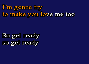 I'm gonna try
to make you love me too

So get ready
so get ready