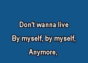 Don't wanna live

By myself, by myself,

Anymore,