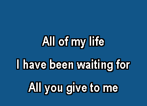 All of my life

I have been waiting for

All you give to me