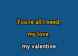 You're all I need,

my love,

my valentine