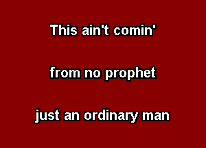 This ain't comin'

from no prophet

just an ordinary man