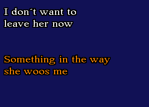 I don't want to
leave her now

Something in the way
she woos me