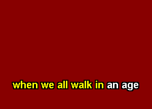 when we all walk in an age