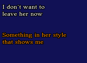 I don't want to
leave her now

Something in her style
that shows me
