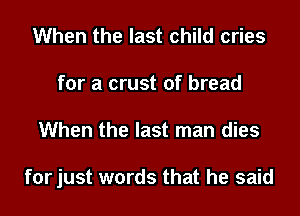 When the last child cries
for a crust of bread
When the last man dies

for just words that he said