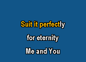 Suit it perfectly

for eternity

Me and You