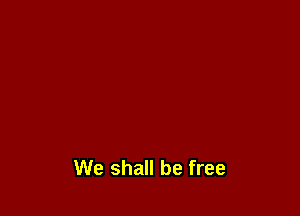 We shall be free