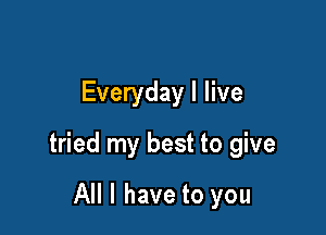 Everyday I live

tried my best to give

All I have to you