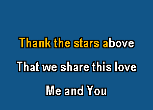Thank the stars above

That we share this love

Me and You