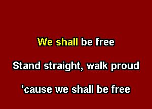 We shall be free

Stand straight, walk proud

'cause we shall be free