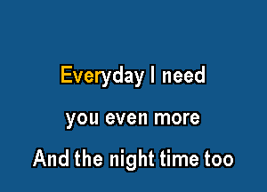 Everydayl need

you even more

And the night time too