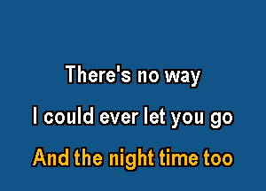 There's no way

I could ever let you go

And the night time too