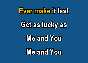 Ever make it last

Get as lucky as

Me and You
Me and You