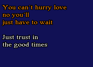 You can't hurry love
no you'll
just have to wait

Just trust in
the good times