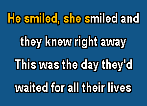 He smiled, she smiled and

they knew right away

This was the day they'd

waited for all their lives