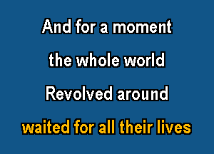 And for a moment
the whole world

Revolved around

waited for all their lives