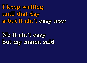I keep waiting
until that day
a-but it ain't easy now

No it ain't easy
but my mama said
