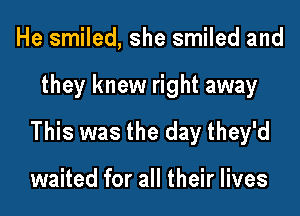 He smiled, she smiled and

they knew right away

This was the day they'd

waited for all their lives